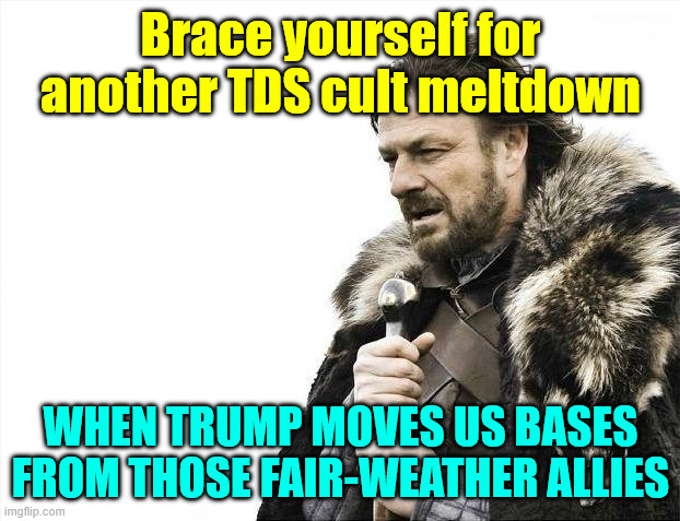 New TDS meltdown coming | Brace yourself for another TDS cult meltdown When Trump moves US bases from those fair-weather allies | image tagged in memes,brace yourselves x is coming,new tds meltdown coming | made w/ Imgflip meme maker