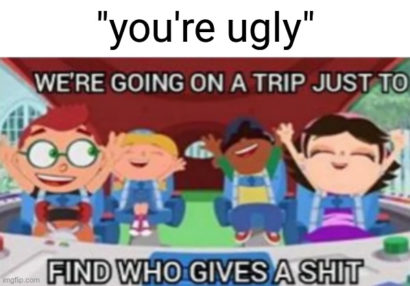 We're going on a trip just to find who gives a shit | "you're ugly" | image tagged in we're going on a trip just to find who gives a shit | made w/ Imgflip meme maker