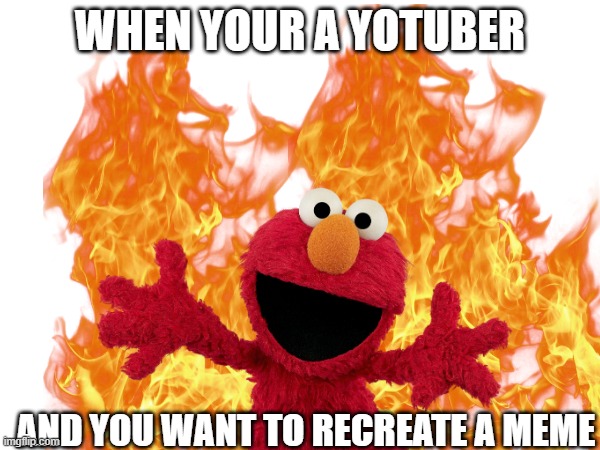elmo | when your a yotuber; and you want to recreate a meme | image tagged in elmo fire | made w/ Imgflip meme maker