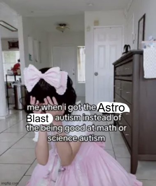 me when i got the x autism instead of the being good at science | Astro; Blast | image tagged in me when i got the x autism instead of the being good at science | made w/ Imgflip meme maker