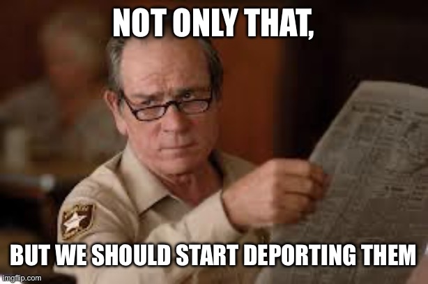 Not only that, But we should start deporting them | image tagged in no country for old men tommy lee jones | made w/ Imgflip meme maker
