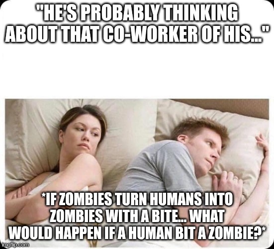 He's Probably Thinking About... | "he's probably thinking about that co-worker of his..."; *If zombies turn humans into zombies with a bite... what would happen if a human bit a zombie?* | image tagged in he's probably thinking about | made w/ Imgflip meme maker