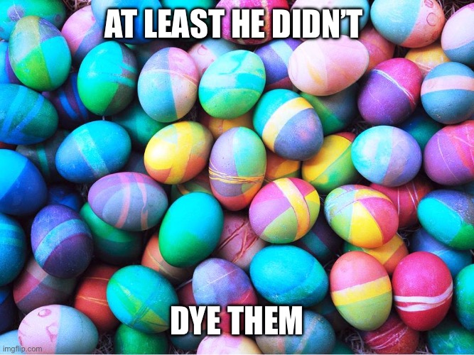 At least he didn’t Dye them | image tagged in easter eggs | made w/ Imgflip meme maker
