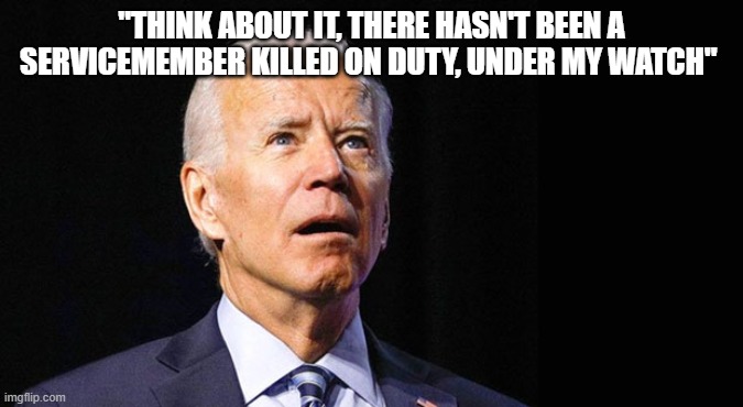 Confused joe biden | "Think about it, there hasn't been a servicemember killed on duty, under my watch" | image tagged in confused joe biden | made w/ Imgflip meme maker