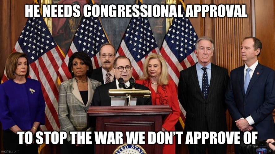 House Democrats | He needs congressional approval To stop the war we don’t approve of | image tagged in house democrats | made w/ Imgflip meme maker