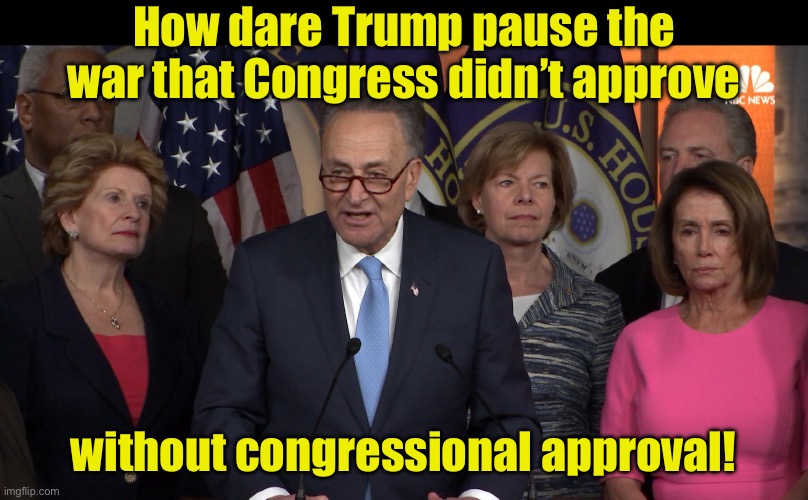 Democrat congressmen want a vote | How dare Trump pause the war that Congress didn’t approve; without congressional approval! | image tagged in democrat congressmen | made w/ Imgflip meme maker