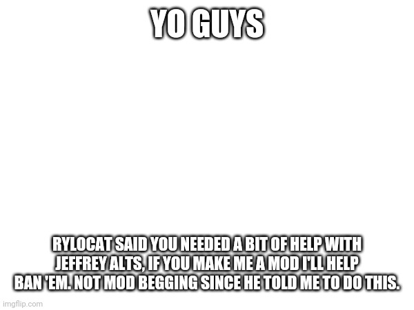 Rylocat said the stream needed help. | Yo guys; Rylocat said you needed a bit of help with jeffrey alts, if you make me a mod I'll help ban 'em. Not mod begging since he told me to do this. | made w/ Imgflip meme maker