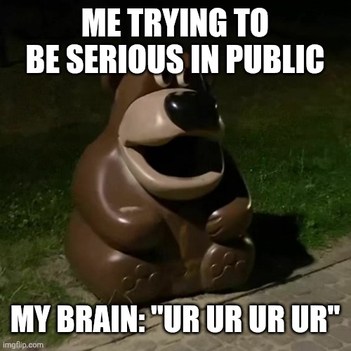 Freddy fazbear ur ur ur | ME TRYING TO BE SERIOUS IN PUBLIC; MY BRAIN: "UR UR UR UR" | image tagged in freddy fazbear ur ur ur | made w/ Imgflip meme maker