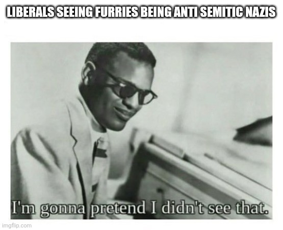 I'm gonna pretend I didn't see that | Liberals seeing furries being anti Semitic nazis | image tagged in i'm gonna pretend i didn't see that | made w/ Imgflip meme maker