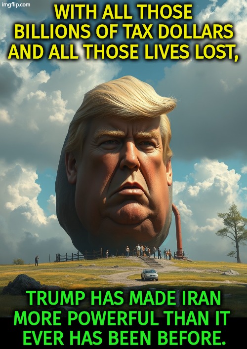 Trump, a loser with kidneys for brains. | With all those billions of tax dollars and all those lives lost, Trump has made Iran more powerful than it 
ever has been before. | image tagged in trump with kidneys for brains,trump,loser,iran,war,lies | made w/ Imgflip meme maker