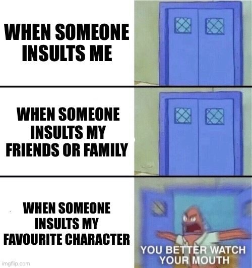 I will not tolerate such behaviour | When someone insults me; When someone insults my friends or family; When someone insults my favourite character | image tagged in you better watch your mouth | made w/ Imgflip meme maker