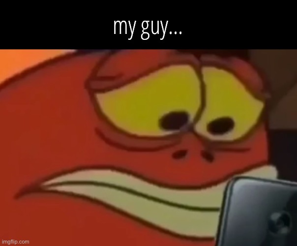 my guy... | image tagged in spongebob fish looking at phone | made w/ Imgflip meme maker