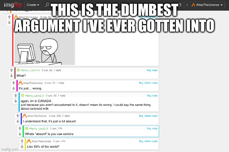 Not asking for support, just saying it’s a dumb argument | This is the dumbest argument I’ve ever gotten into | image tagged in milk | made w/ Imgflip meme maker