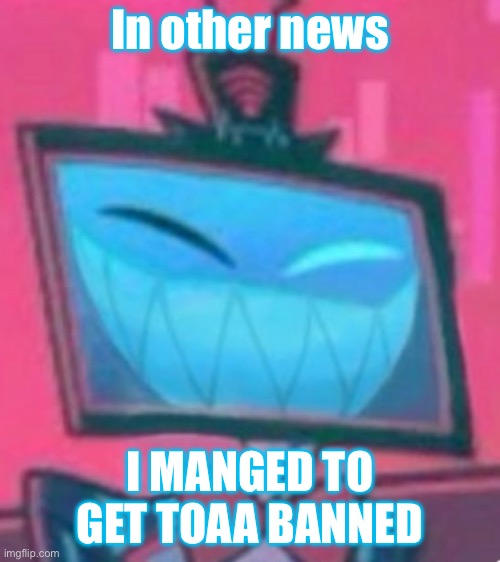 happy vox hazbin | In other news; I MANGED TO GET TOAA BANNED | image tagged in happy vox hazbin,remix | made w/ Imgflip meme maker