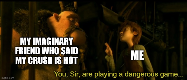 You Sir are playing a dangerous game | My imaginary friend who said my crush is hot; Me | image tagged in you sir are playing a dangerous game | made w/ Imgflip meme maker