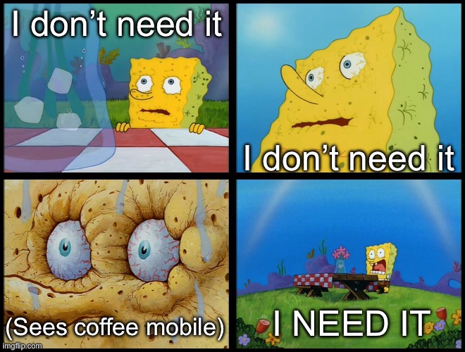 Coffee Mobile | I don’t need it I don’t need it (Sees coffee mobile) I need it | image tagged in spongebob - i don't need it by henry-c,coffee,coffee addict | made w/ Imgflip meme maker