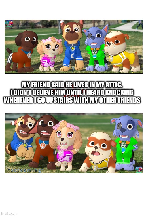 Scary story lol | my friend said he lives in my attic. i didn't believe him until i heard knocking whenever i go upstairs with my other friends | image tagged in paw patrol,funny,memes | made w/ Imgflip meme maker
