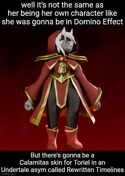 It's not the same but it's something | well it's not the same as her being her own character like she was gonna be in Domino Effect; But there's gonna be a Calamitas skin for Toriel in an Undertale asym called Rewritten Timelines | made w/ Imgflip meme maker
