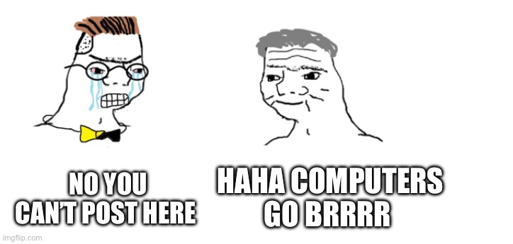 Computer time! Let’s gooooo | No you can’t post here Haha computers go brrrr | image tagged in nooo haha go brrr | made w/ Imgflip meme maker