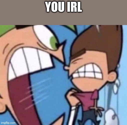 You irl | image tagged in cosmo screaming | made w/ Imgflip meme maker