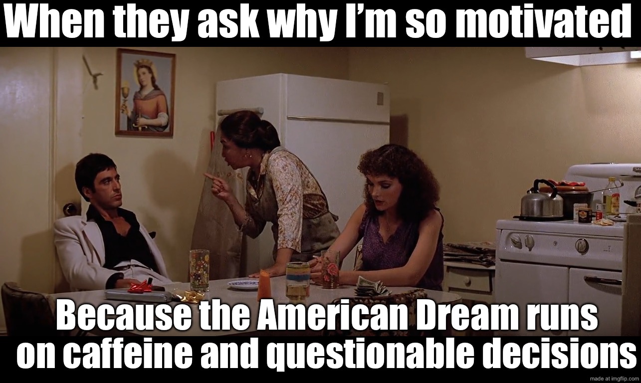 WHEN I SAID I WANTED THE AMERICAN DREAM…; I DIDN’T MEAN A STARTER PACK OF DEBT AND STRESS. | When they ask why I’m so motivated; Because the American Dream runs on caffeine and questionable decisions | image tagged in scarface 1983,remix,stressed out,debt,american dream,caffeine | made w/ Imgflip meme maker