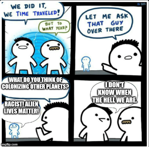 Actually, this doesn't even need to take time travel, if we're going to be honest. | What do you think of colonizing other planets? I don't know when the hell we are. Racist! Alien lives matter! | image tagged in time travel | made w/ Imgflip meme maker