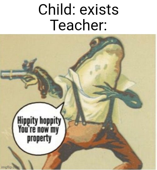 Hippity hoppity, you're now my property | Child: exists
Teacher: | image tagged in hippity hoppity you're now my property | made w/ Imgflip meme maker