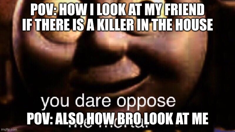 please give me 10,000 points for this and upvote this | Pov: how i look at my friend if there is a killer in the house; Pov: also how bro look at me | image tagged in you dare oppose me mortal | made w/ Imgflip meme maker