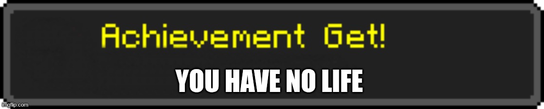 Minecraft Achievement Get! | you have no life | image tagged in minecraft achievement get | made w/ Imgflip meme maker
