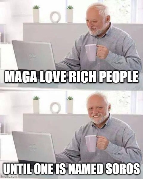 TRIGGERED SNOWFLAKES ALL AROUND | Maga love rich people; until one is named soros | image tagged in memes,hide the pain harold | made w/ Imgflip meme maker