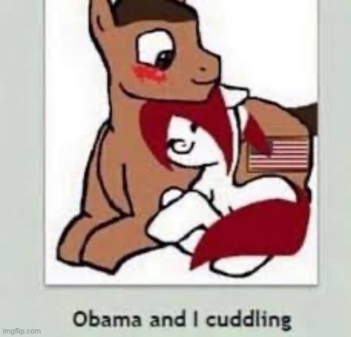 Obama and I cuddling (even though I’m not an MLP fan I just sent this for fun and giggles) | image tagged in mlp,memes,repost,uhh | made w/ Imgflip meme maker