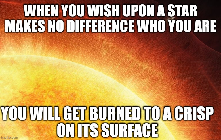 Why you shouldn't wish upon a star | When you wish upon a star
Makes no difference who you are; You will get burned to a crisp
On its surface | image tagged in sun,solar flares,wish,heat,burning,dark humor | made w/ Imgflip meme maker