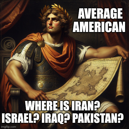 Donald Trump is no Alexander the Great | Average American; Where is Iran? Israel? Iraq? Pakistan? | image tagged in donald trump,american geography test,american education,memes,american imperialism,alexander the great | made w/ Imgflip meme maker