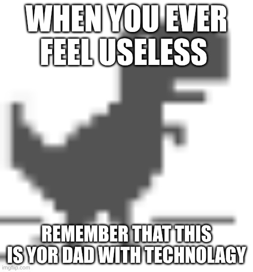 happy fathers day | when you ever feel useless; remember that this is yor dad with technolagy | image tagged in no internet dino | made w/ Imgflip meme maker