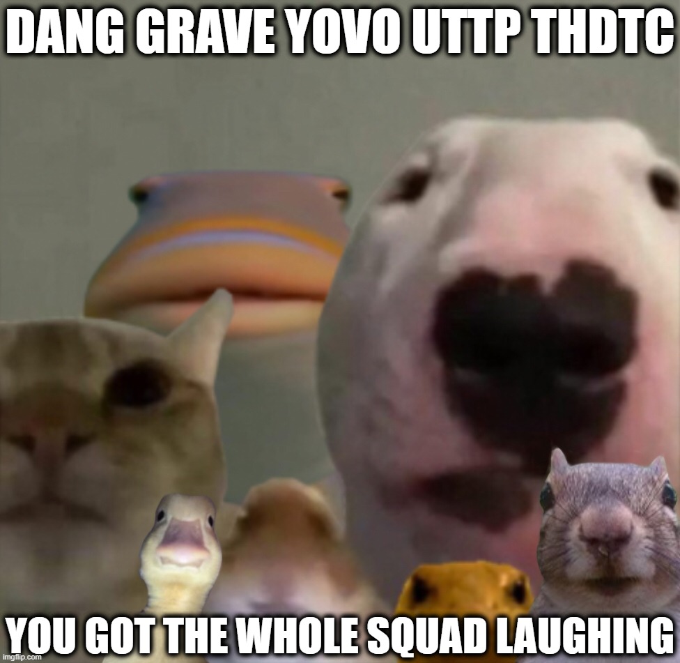 Don't search up "Grave Yovo UTTP THDTC" on YouTube... | Dang Grave Yovo UTTP THDTC; You got the whole squad laughing | image tagged in the council remastered,uttp,youtube,damn bro you got the whole squad laughing,why are you reading the tags | made w/ Imgflip meme maker