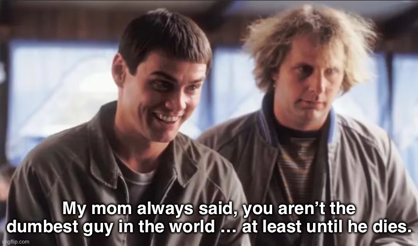 Dumb and dumber | My mom always said, you aren’t the dumbest guy in the world … at least until he dies. | image tagged in funny | made w/ Imgflip meme maker