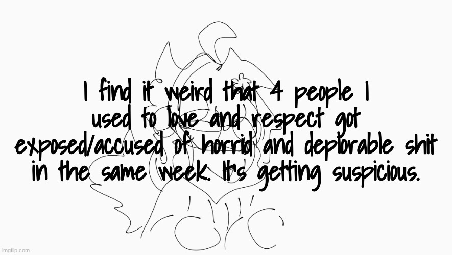 disappointing | I find it weird that 4 people I used to love and respect got exposed/accused of horrid and deplorable shit in the same week. It's getting suspicious. | image tagged in cosmo's shitpost temp | made w/ Imgflip meme maker