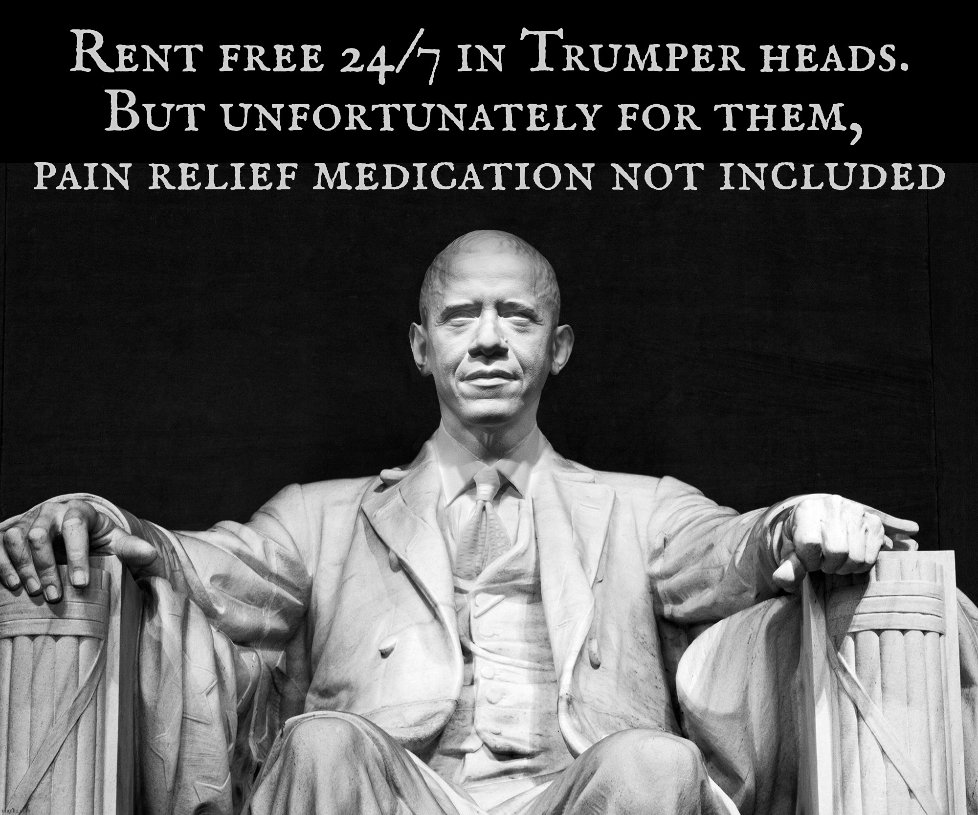 Rent free 24/7 in Trumper heads.
But unfortunately for them, 
pain relief medication not included | made w/ Imgflip meme maker