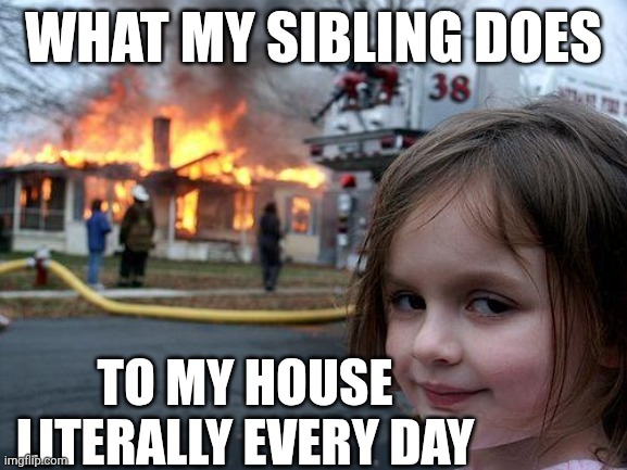 Crazy siblings | What my sibling does; to my house literally every day | image tagged in memes,disaster girl | made w/ Imgflip meme maker