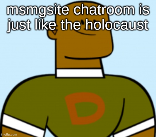 dj | msmgsite chatroom is just like the holocaust | image tagged in dj | made w/ Imgflip meme maker
