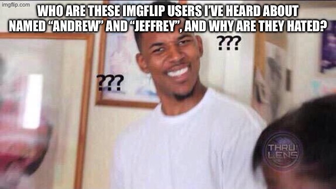 Black guy confused | who are these imgflip users i’ve heard about named “andrew” and “jeffrey”, and why are they hated? | image tagged in black guy confused | made w/ Imgflip meme maker