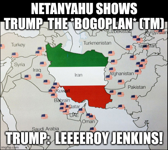 NATO Bases Surrounding Iran | Netanyahu shows Trump  the *BogoPlan* (tm); trump:  leeeeroy jenkins! | image tagged in nato bases surrounding iran | made w/ Imgflip meme maker