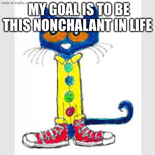 Pete the Cat | My goal is to be this Nonchalant in life | image tagged in pete the cat | made w/ Imgflip meme maker