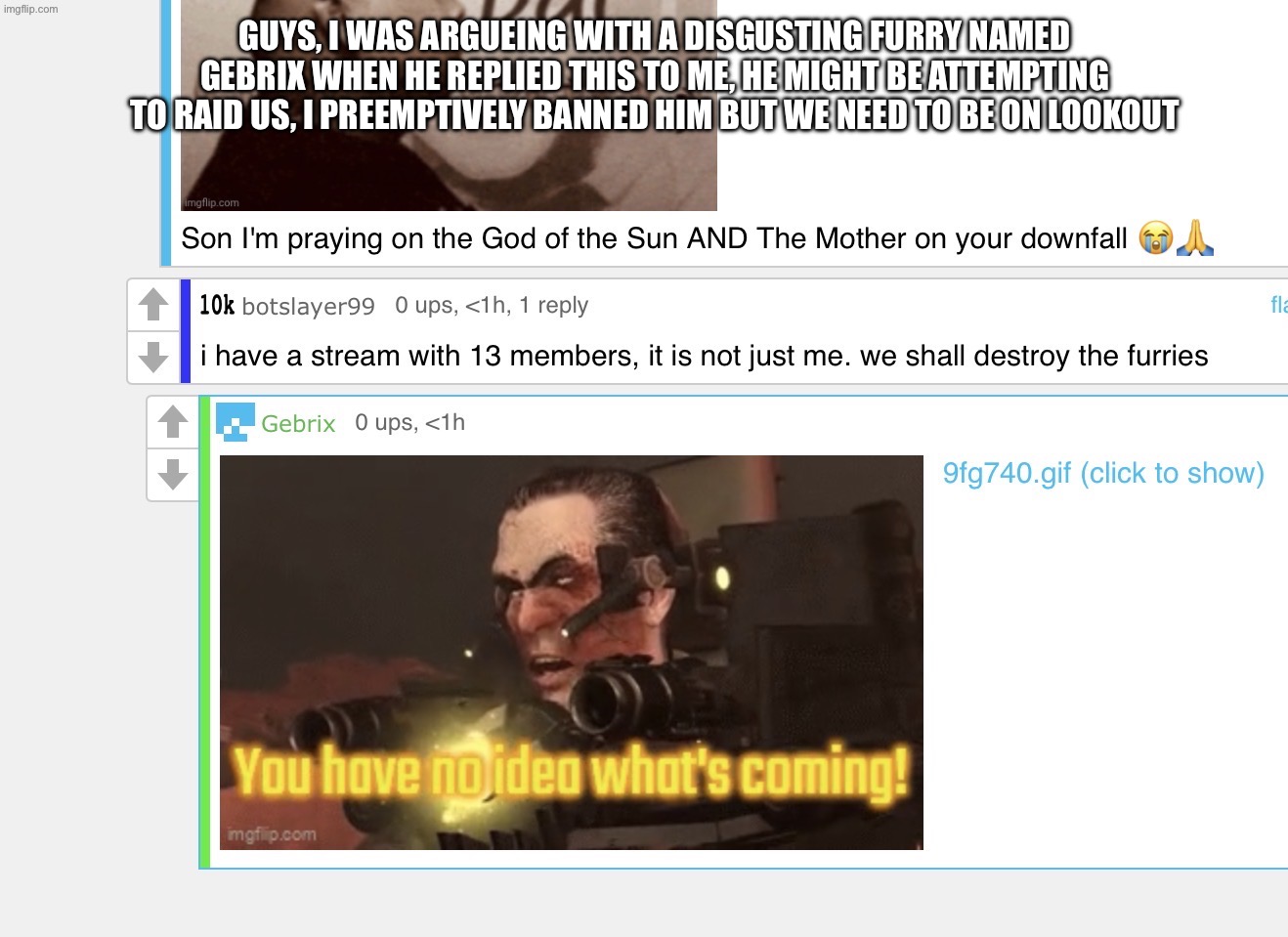 guys, i was argueing with a disgusting furry named Gebrix when he replied this to me, he might be attempting to raid us, i preemptively banned him but we need to be on lookout | made w/ Imgflip meme maker