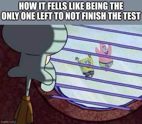 Squidward window | how it fells like being the only one left to not finish the test | image tagged in squidward window | made w/ Imgflip meme maker