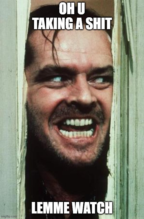 Here's Johnny Meme | oh u taking a shit; lemme watch | image tagged in memes,here's johnny | made w/ Imgflip meme maker