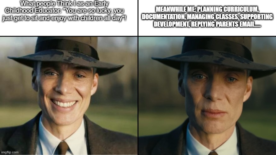 Oppenheimer Sad | What people Think I as an Early Childhood Educator: "You are so lucky, you just get to sit and enjoy with children all day"! Meanwhile me: Planning Curriculum, Documentation, managing classes, supporting development, Replying Parents Email..... | image tagged in oppenheimer sad | made w/ Imgflip meme maker