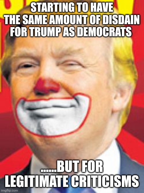 Zionist pig | Starting to have the same amount of disdain for Trump as democrats; ......but for legitimate criticisms | image tagged in donald trump the clown | made w/ Imgflip meme maker