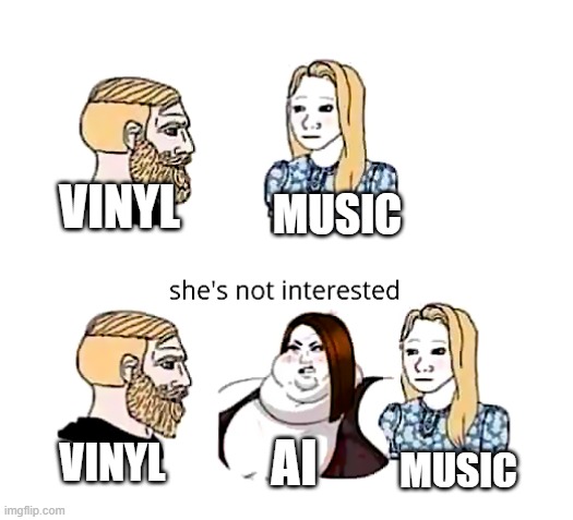 vinyl ai and music | vinyl; music; ai; vinyl; music | image tagged in she's not interested | made w/ Imgflip meme maker