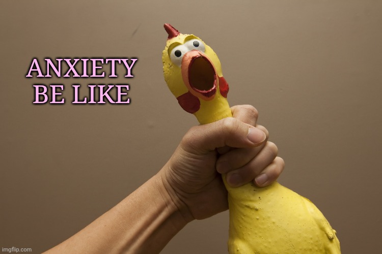 Rubber chicken | Anxiety be like | image tagged in rubber chicken | made w/ Imgflip meme maker